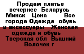 Продам платье вечернее, Беларусь, Минск › Цена ­ 80 - Все города Одежда, обувь и аксессуары » Женская одежда и обувь   . Тверская обл.,Вышний Волочек г.